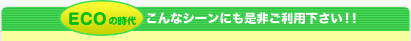 ECOの時代こんなシーンにも是非ご利用下さい！！