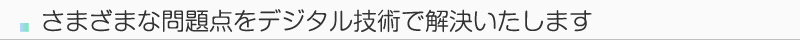さまざまな問題点をデジタル技術で解決いたします。