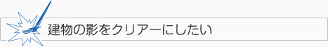 建物の影をクリアーにしたい