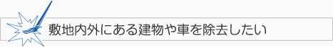 敷地内外にある建物や車を除去したい